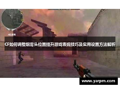 CF如何调整烟雾头位置提升游戏表现技巧及实用设置方法解析