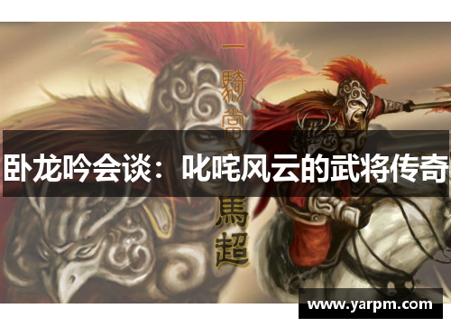 卧龙吟会谈：叱咤风云的武将传奇