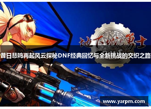 昔日悲鸣再起风云探秘DNF经典回忆与全新挑战的交织之路